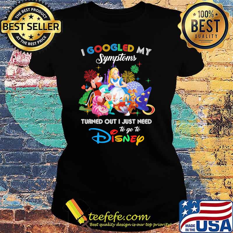 I Googled My Symptoms Turned Out I Just Need To Go To Disney Alice In Wonderland Shirt Ladies tee I Googled My Symptoms Turned Out I Just Need To Go To Disney Alice In Wonderland Shirt Ladies tee