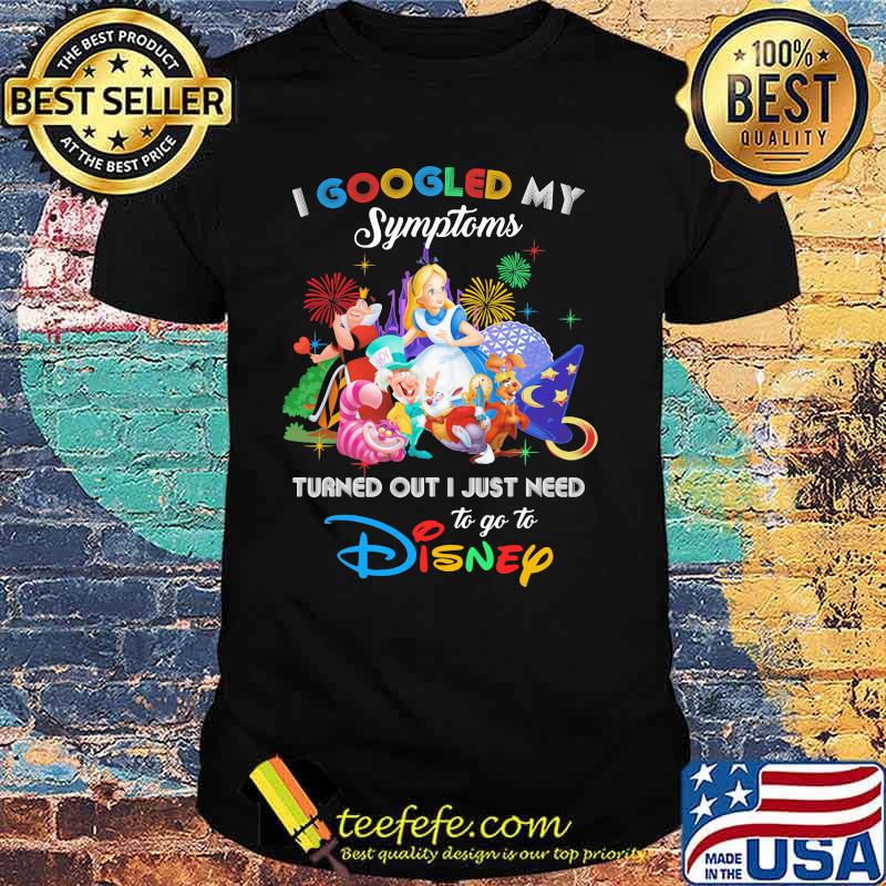I Googled My Symptoms Turned Out I Just Need To Go To Disney Alice In Wonderland Shirt I Googled My Symptoms Turned Out I Just Need To Go To Disney Alice In Wonderland Shirt