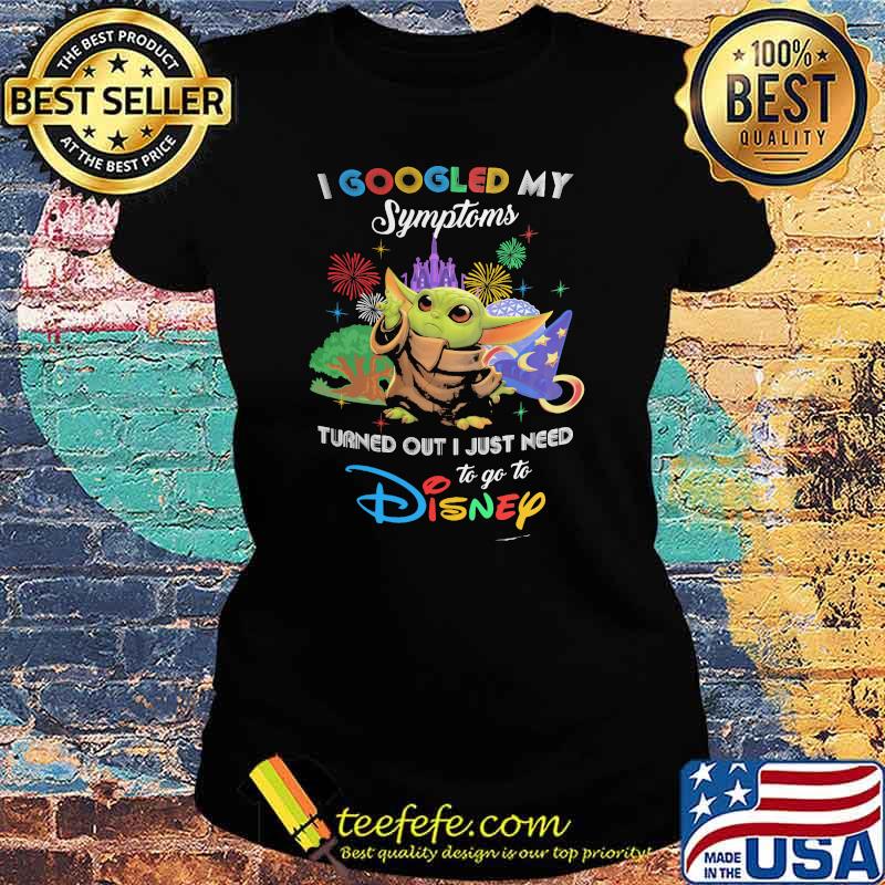 I Googled My Symptoms Turns Out I Just Need To Go To Disney Baby Yoda Shirt Ladies tee I Googled My Symptoms Turns Out I Just Need To Go To Disney Baby Yoda Shirt Ladies tee