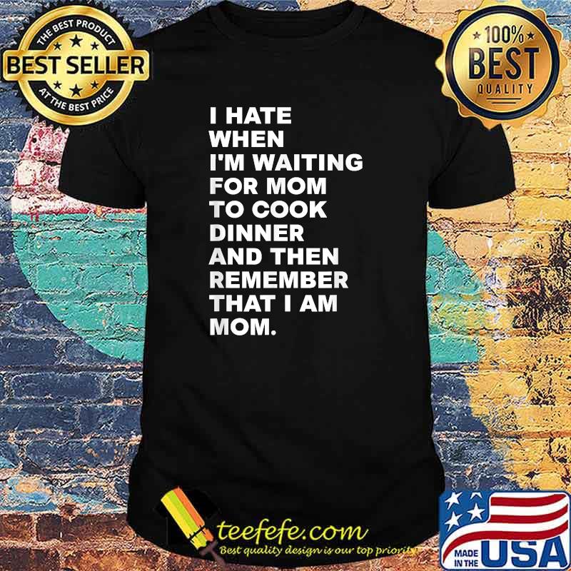 I Hate When I'm Waiting For Mom To Cook Dinner That I Am Mom Quote Shirt