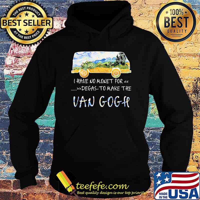 I Have No Money For Degas To Make The Van Gogh Shirt Hoodie I Have No Money For Degas To Make The Van Gogh Shirt Hoodie