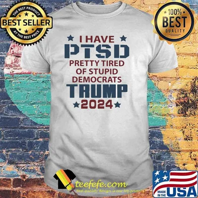 I Have PTSD Pretty Tired Of Stupid Democrats Trump 2024 Shirt