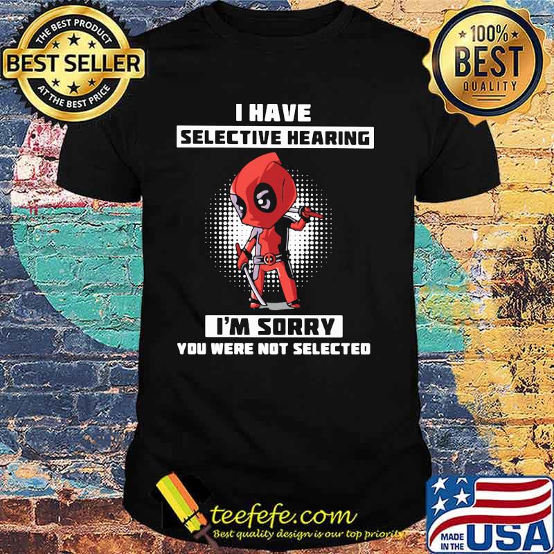 I Have Selective Hearing I Am Sorry You Were Not Selected Deadpool Shirt I Have Selective Hearing I Am Sorry You Were Not Selected Deadpool Shirt
