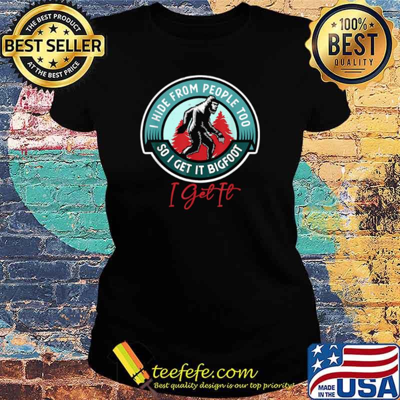 I Hide From People Too So I Get It Bigfoot I Get It Ladies tee I Hide From People Too So I Get It Bigfoot I Get It Ladies tee