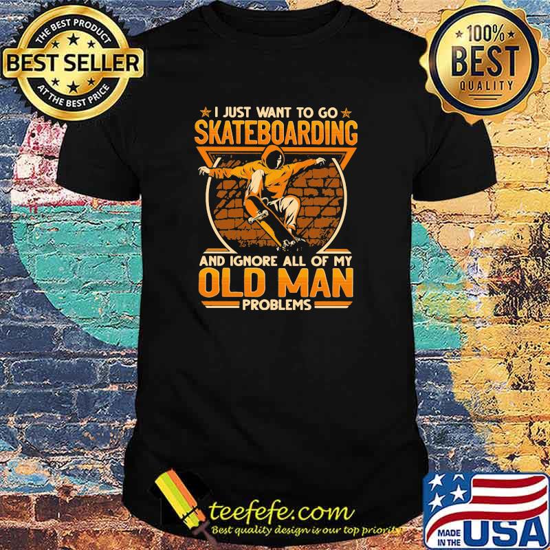 I just want to go Skateboarding and ignore all of my old man problems shirt