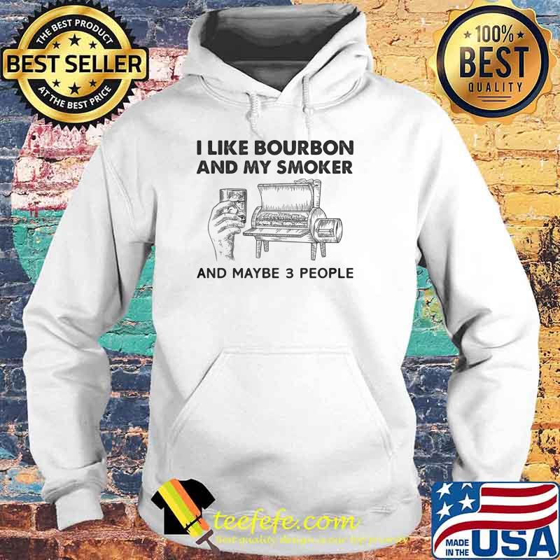 I Like Bourbon And My Smoker And Maybe 3 People Shirt Hoodie I Like Bourbon And My Smoker And Maybe 3 People Shirt Hoodie