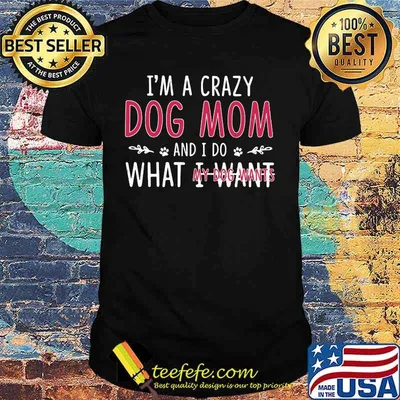 I'm A Crazy Dog Mom And I Do What My Dog Wants Shirt