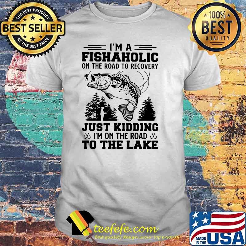 I'm A Fishaholic On The Road To Recovery Just Kiding I'n On THe Road To The Lake Shirt