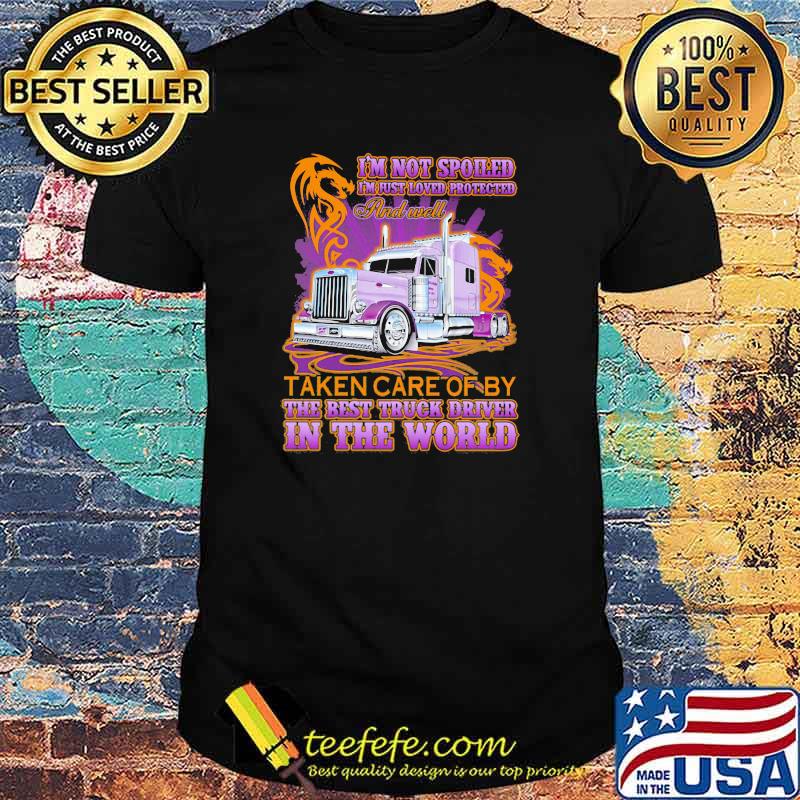 I'm Not Spoiled I'm Just Loved Protected And Well Taken Care Of y The Best Truck Driver In The World Shirt