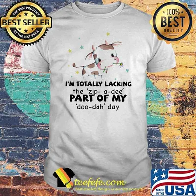 I'm Totally LAcking The Zip A Dee PArt Of My Doo Dah Day Cow Shirt
