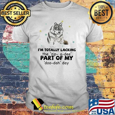 I'm Totally Lacking The Zip A Dee Pert Of My Doo Dah Day Wolf Shirt
