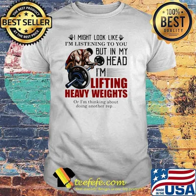 I Might Look Like I'm Listening To You But In My Head I'm Lifting Heavy Weights Or I'm Thinking About Doing Another Rep Shirt