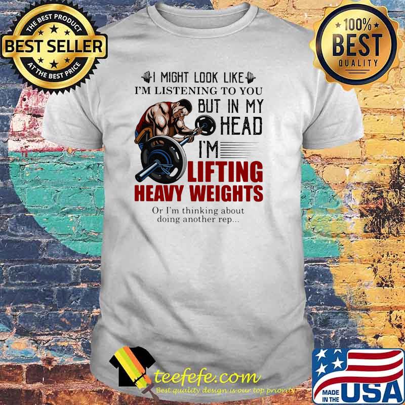 I Might Look Like I'm Listening To You But In My Head I'm Lifting Heavy Weights Or I'm Thinking About Doing Another Rep Shirt