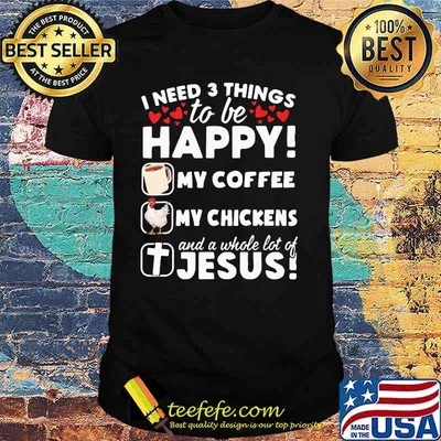 I Need 3 Things To Be Happy My Coffee My Chickens And A Whole Lot OF Jesus Shirt
