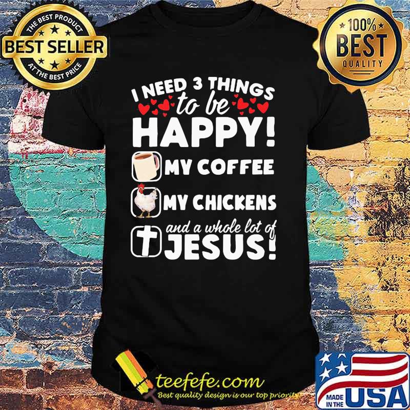 I Need 3 Things To Be Happy My Coffee My Chickens And A Whole Lot OF Jesus Shirt