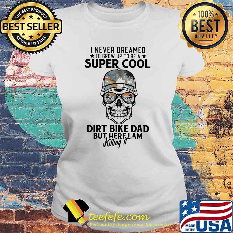 I Never Dreamed I'd Grow Up To Be A Super Cool Dirt Bike Dad But Here I Am Killing It Skull Shirt Laides tee I Never Dreamed I'd Grow Up To Be A Super Cool Dirt Bike Dad But Here I Am Killing It Skull Shirt Laides tee