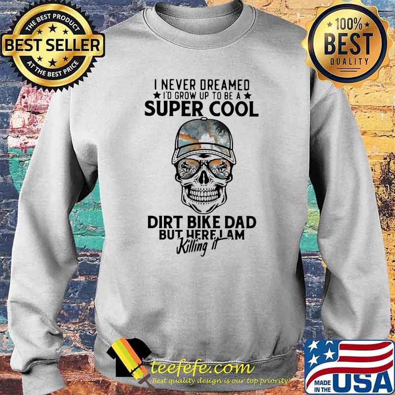 I Never Dreamed I'd Grow Up To Be A Super Cool Dirt Bike Dad But Here I Am Killing It Skull Shirt Sweater I Never Dreamed I'd Grow Up To Be A Super Cool Dirt Bike Dad But Here I Am Killing It Skull Shirt Sweater