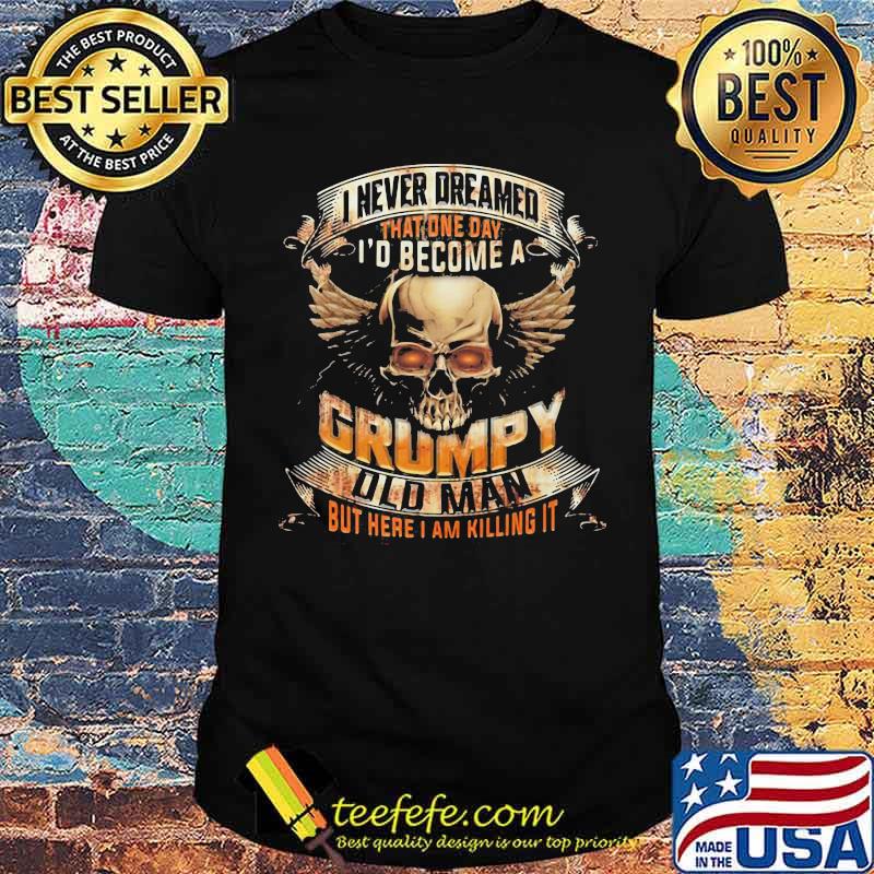 I NEVER DREAMED THAT ONE DAY I'D BECOME A GRUMPY OLD MAN BUT HERE I AM KILLING IT Skull Shirt