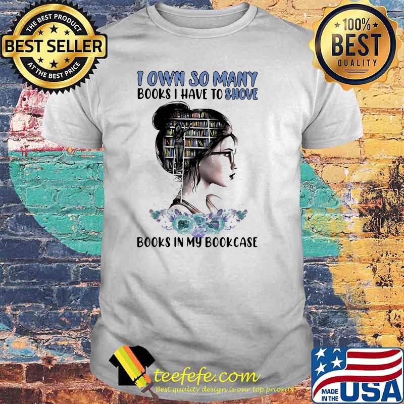I Own So Many Books I have To Shove Books In My Bookcase Shirt