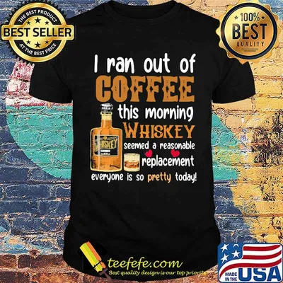 I Ran Out Of Coffee This Morning Whiskey Seemed A Reasonable Replacement Everyone Is So Pretty Today Shirt