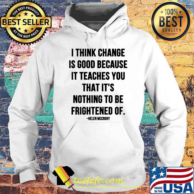 I Think Change Is Good Because It Teaches You That It Nothing To Be Frightened Of Quote By Helen Mccrory Shirt Hoodie I Think Change Is Good Because It Teaches You That It Nothing To Be Frightened Of Quote By Helen Mccrory Shirt Hoodie