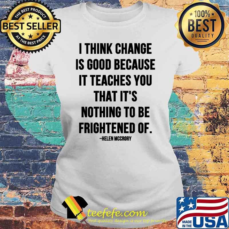I Think Change Is Good Because It Teaches You That It Nothing To Be Frightened Of Quote By Helen Mccrory Shirt Laides tee I Think Change Is Good Because It Teaches You That It Nothing To Be Frightened Of Quote By Helen Mccrory Shirt Laides tee