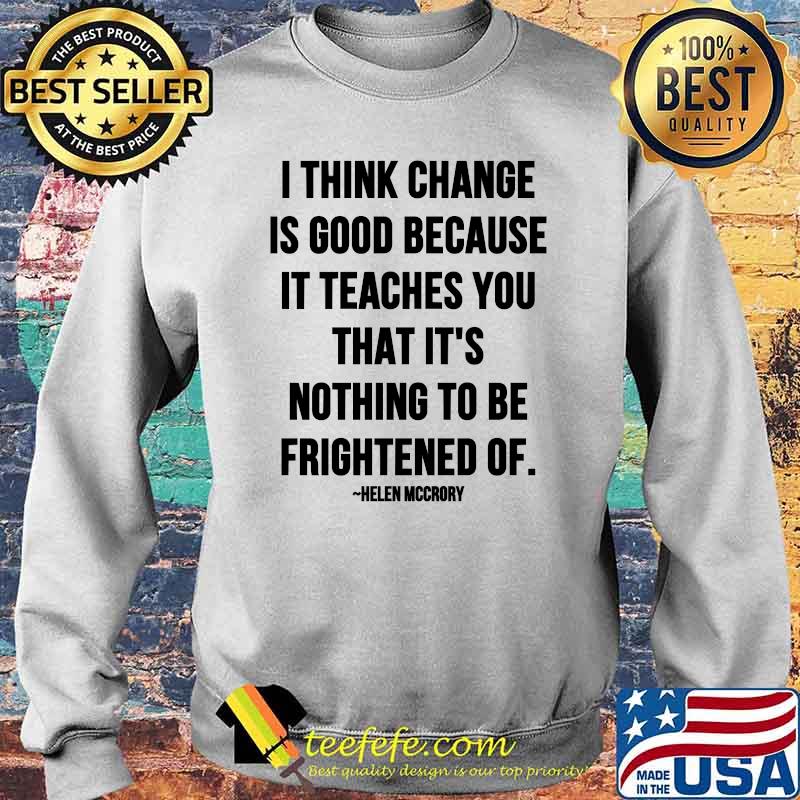 I Think Change Is Good Because It Teaches You That It Nothing To Be Frightened Of Quote By Helen Mccrory Shirt Sweater I Think Change Is Good Because It Teaches You That It Nothing To Be Frightened Of Quote By Helen Mccrory Shirt Sweater