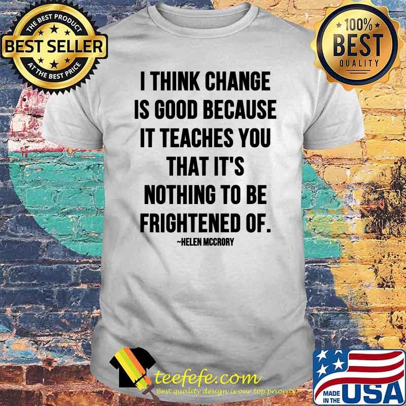 I Think Change Is Good Because It Teaches You That It Nothing To Be Frightened Of Quote By Helen Mccrory Shirt