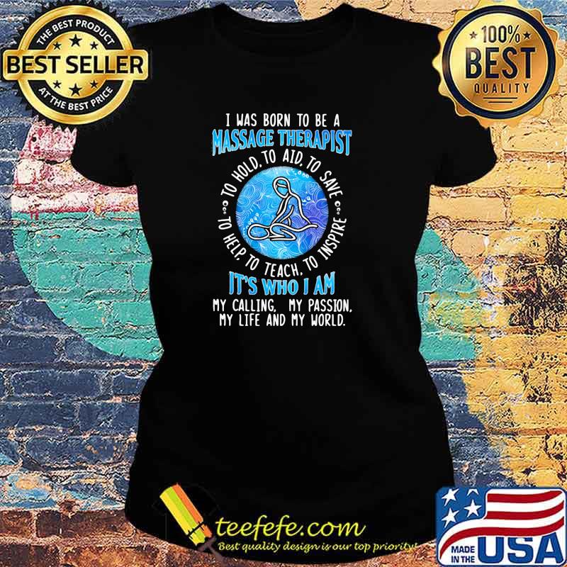 I WAs Born To Be A Massage Therapist It's Who I A My Calling My Passion My Life And My World To Hold To Aid To Save To Help To Teach To Inspire Shirt Ladies tee I WAs Born To Be A Massage Therapist It's Who I A My Calling My Passion My Life And My World To Hold To Aid To Save To Help To Teach To Inspire Shirt Ladies tee