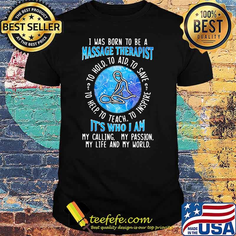 I WAs Born To Be A Massage Therapist It's Who I A My Calling My Passion My Life And My World To Hold To Aid To Save To Help To Teach To Inspire Shirt