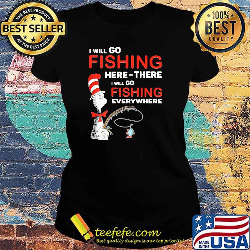 I Will Go Fishing Here Or There I Will Go Fishing Everywhere Dr Seuss Shirt Ladies tee I Will Go Fishing Here Or There I Will Go Fishing Everywhere Dr Seuss Shirt Ladies tee