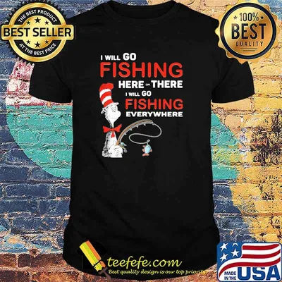 I Will Go Fishing Here Or There I Will Go Fishing Everywhere Dr Seuss Shirt
