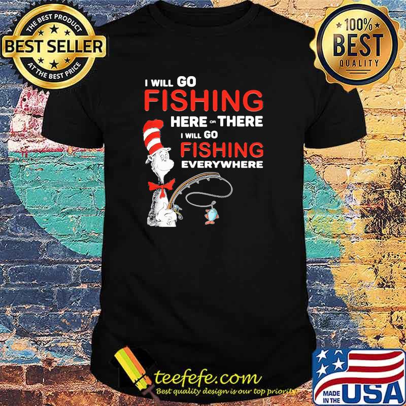 I Will Go Fishing Here Or There I Will Go Fishing Everywhere Dr Seuss Shirt