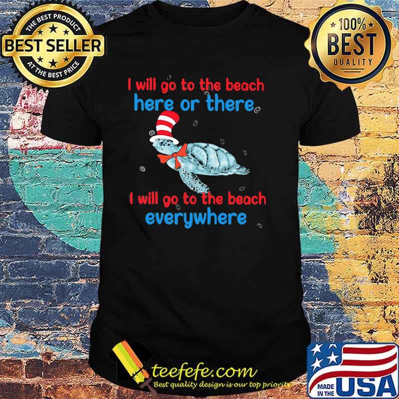 I Will Go To The Beach Here Or There I Will Go To The Beach Everywhere Turtle Dr Seuss Shirt