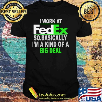 I Work At Fedex So Basically I Am A Kind Of A Big Deal Shirt