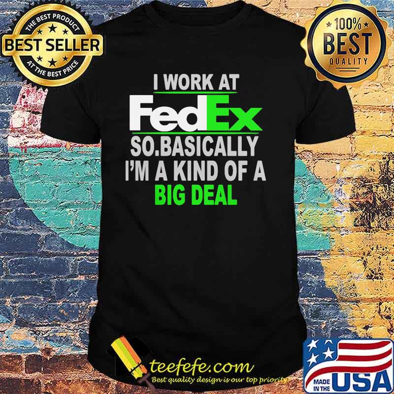 I Work At Fedex So Basically I Am A Kind Of A Big Deal Shirt