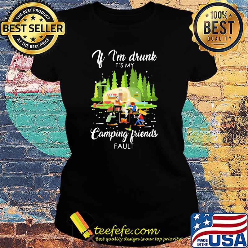 If I'm Drunk It's My Camping Friend Fault Shirt Ladies tee If I'm Drunk It's My Camping Friend Fault Shirt Ladies tee