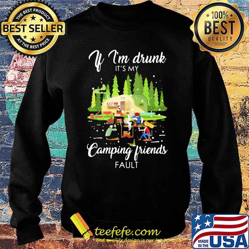 If I'm Drunk It's My Camping Friend Fault Shirt Sweater If I'm Drunk It's My Camping Friend Fault Shirt Sweater