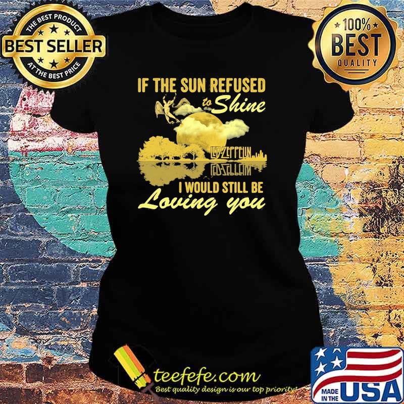 If The Sun Refused To Shine Led Zeppelin I Would Still Be Loving You Guitar Shirt Ladies tee If The Sun Refused To Shine Led Zeppelin I Would Still Be Loving You Guitar Shirt Ladies tee