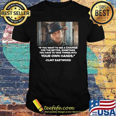 If You Want To See A Change For The Better Sometimes You Have To Take Things Into Your Own Hands Quote Clint Eastwood Shirt