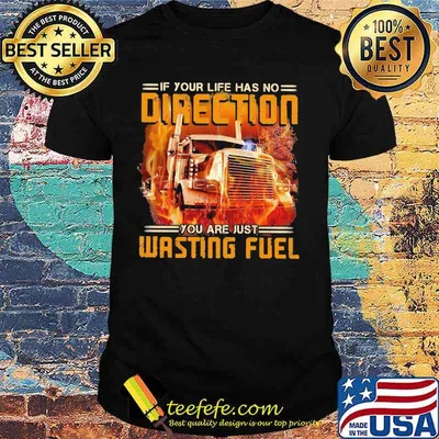 If your life has no direction you are just wasting fuel truck shirt