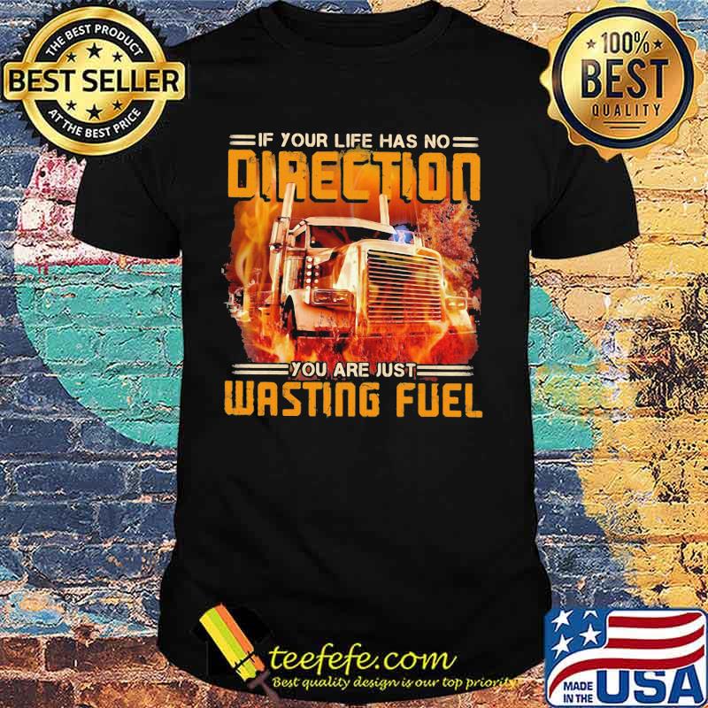 If your life has no direction you are just wasting fuel truck shirt