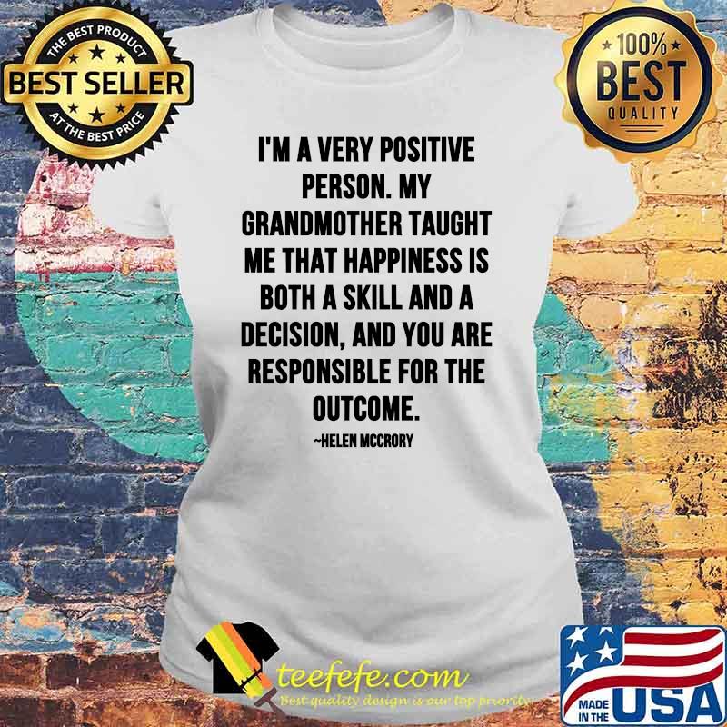 Im A Very Positive Person My Grandmother Taught Me That Happiness Is Both A Skill And A Decision Quote By Helen Mccrory Shirt Laides tee Im A Very Positive Person My Grandmother Taught Me That Happiness Is Both A Skill And A Decision Quote By Helen Mccrory Shirt Laides tee