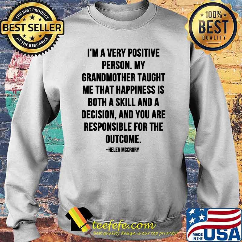 Im A Very Positive Person My Grandmother Taught Me That Happiness Is Both A Skill And A Decision Quote By Helen Mccrory Shirt Sweater Im A Very Positive Person My Grandmother Taught Me That Happiness Is Both A Skill And A Decision Quote By Helen Mccrory Shirt Sweater