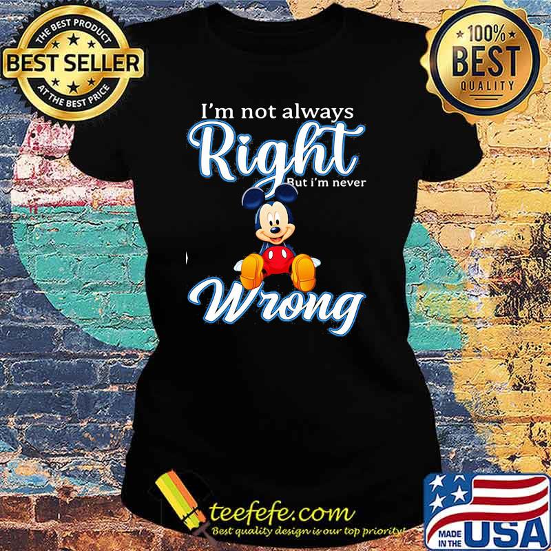 Im Not Always Right But Im Never Wrong Mickey Shirt Ladies tee Im Not Always Right But Im Never Wrong Mickey Shirt Ladies tee