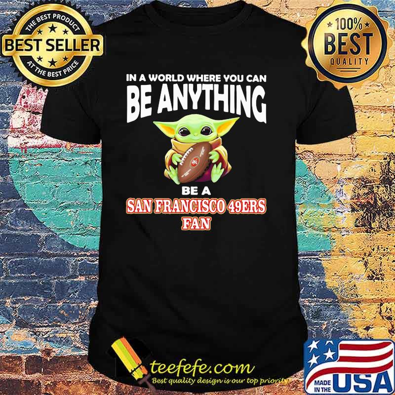 In A World Where You Can Be Anything Be A San Francisco 49ers Fan Baby Yoda Shirt In A World Where You Can Be Anything Be A San Francisco 49ers Fan Baby Yoda Shirt