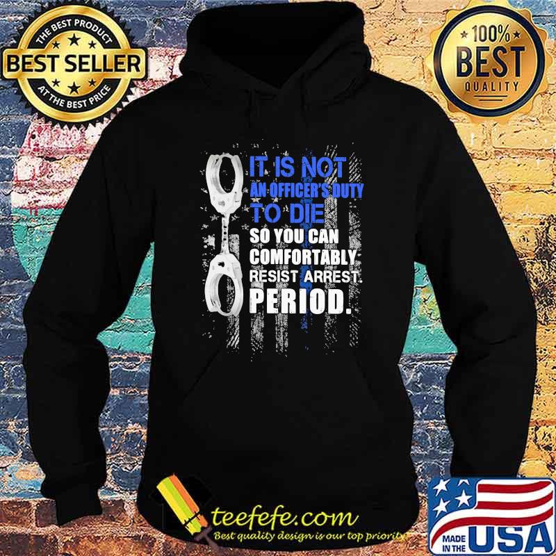 It Is Not An Officier's Duty To Die So You Can Comfortably Resist Arrest Period Shirt Hoodie It Is Not An Officier's Duty To Die So You Can Comfortably Resist Arrest Period Shirt Hoodie