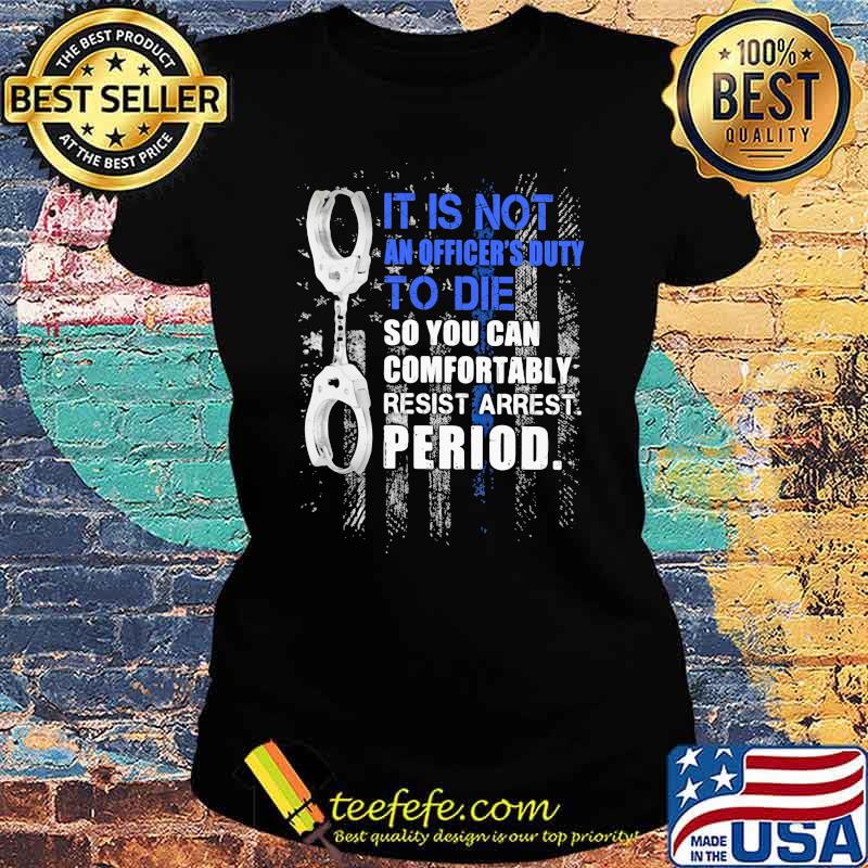 It Is Not An Officier's Duty To Die So You Can Comfortably Resist Arrest Period Shirt Ladies tee It Is Not An Officier's Duty To Die So You Can Comfortably Resist Arrest Period Shirt Ladies tee