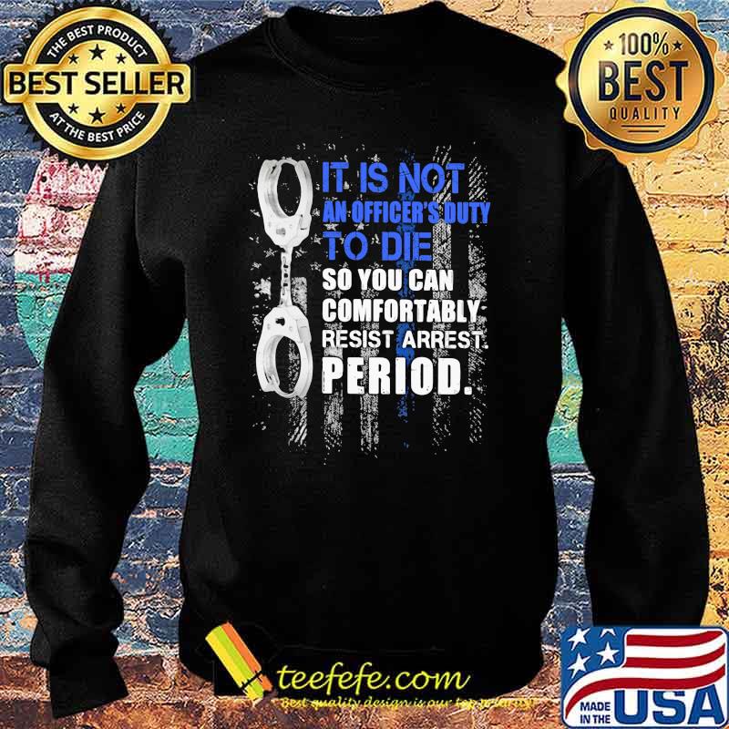 It Is Not An Officier's Duty To Die So You Can Comfortably Resist Arrest Period Shirt Sweater It Is Not An Officier's Duty To Die So You Can Comfortably Resist Arrest Period Shirt Sweater