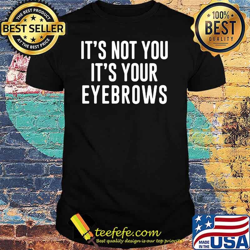 It's Not You It's Your Eyebrows Shirt It's Not You It's Your Eyebrows Shirt